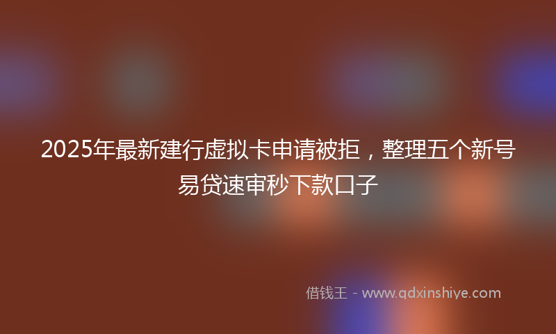 2025年最新建行虚拟卡申请被拒，整理五个新号易贷速审秒下款口子