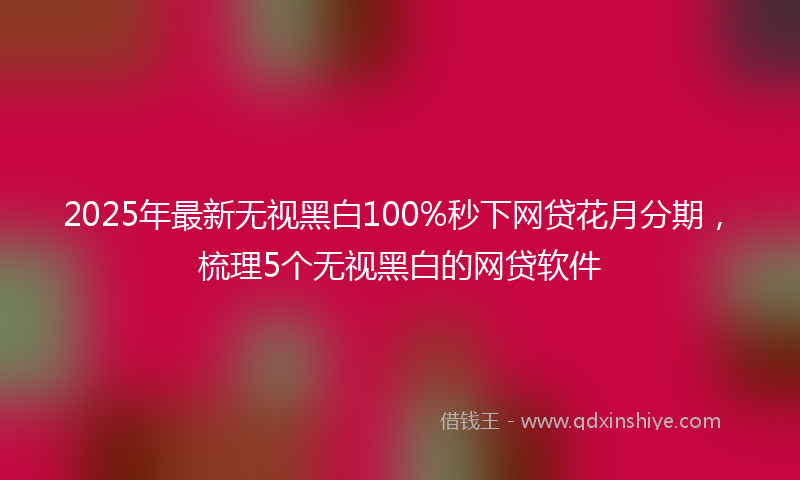 2025年最新无视黑白100%秒下网贷花月分期，梳理5个无视黑白的网贷软件