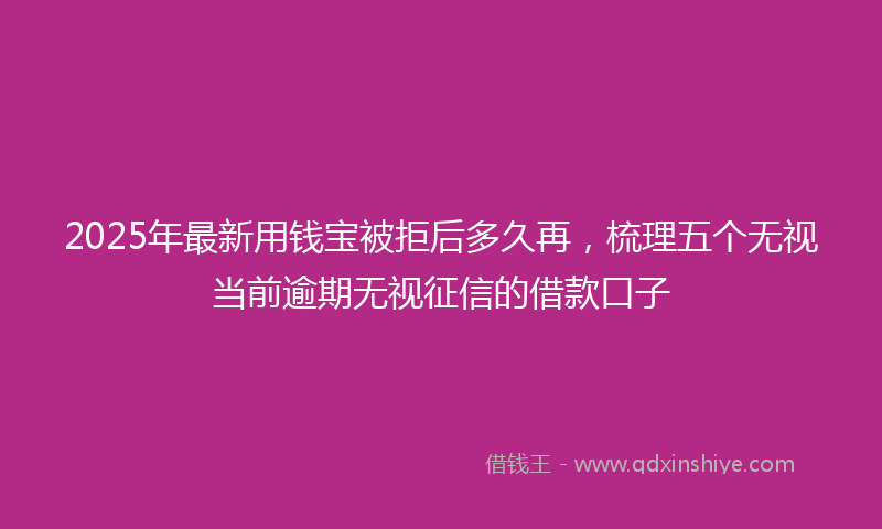 2025年最新用钱宝被拒后多久再，梳理五个无视当前逾期无视征信的借款口子