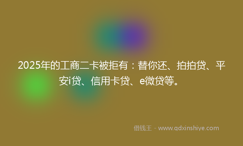 2025年的工商二卡被拒有：替你还、拍拍贷、平安i贷、信用卡贷、e微贷等。