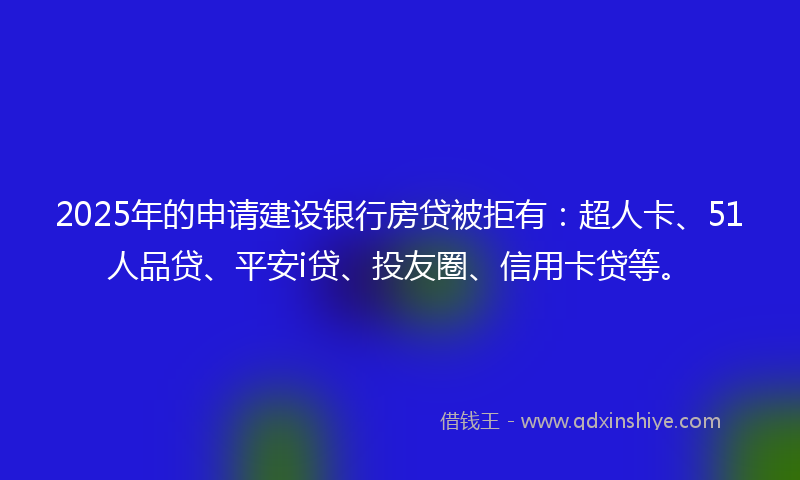2025年的申请建设银行房贷被拒有：超人卡、51人品贷、平安i贷、投友圈、信用卡贷等。