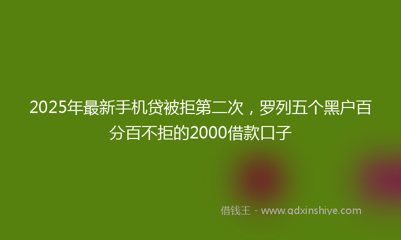 2025年最新手机贷被拒第二次，罗列五个黑户百分百不拒的2000借款口子