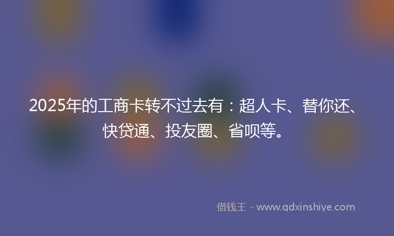 2025年的工商卡转不过去有：超人卡、替你还、快贷通、投友圈、省呗等。