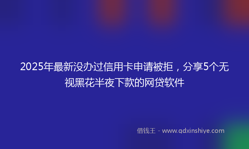 2025年最新没办过信用卡申请被拒，分享5个无视黑花半夜下款的网贷软件