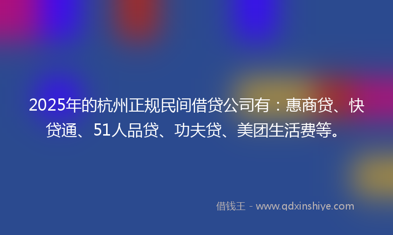 2025年的杭州正规民间借贷公司有：惠商贷、快贷通、51人品贷、功夫贷、美团生活费等。