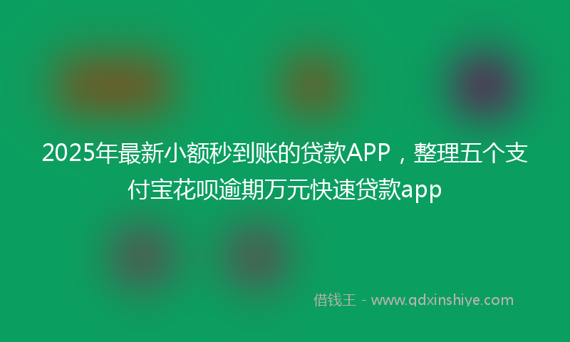 2025年最新小额秒到账的贷款APP，整理五个支付宝花呗逾期万元快速贷款app