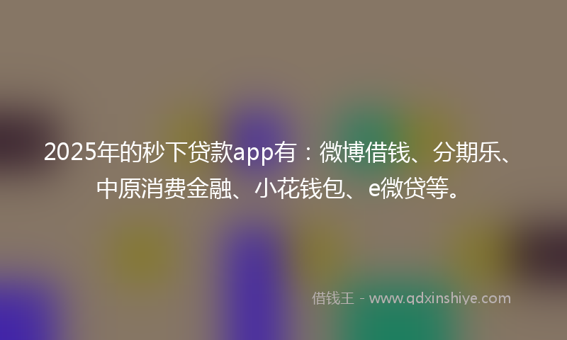 2025年的秒下贷款app有：微博借钱、分期乐、中原消费金融、小花钱包、e微贷等。