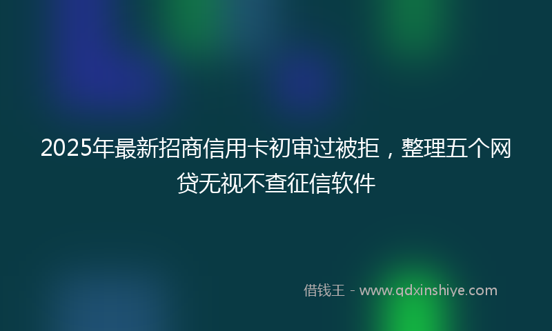 2025年最新招商信用卡初审过被拒，整理五个网贷无视不查征信软件