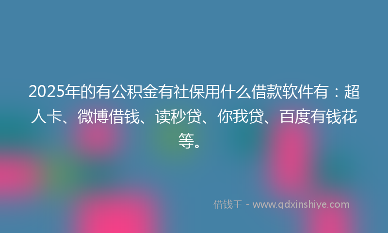 2025年的有公积金有社保用什么借款软件有：超人卡、微博借钱、读秒贷、你我贷、百度有钱花等。