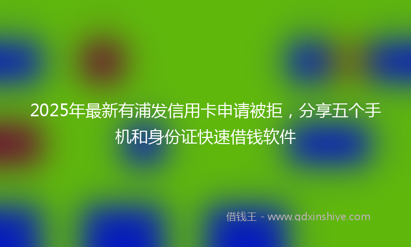 2025年最新有浦发信用卡申请被拒，分享五个手机和身份证快速借钱软件