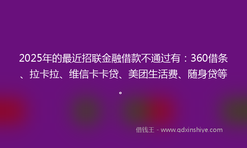 2025年的最近招联金融借款不通过有：360借条、拉卡拉、维信卡卡贷、美团生活费、随身贷等。