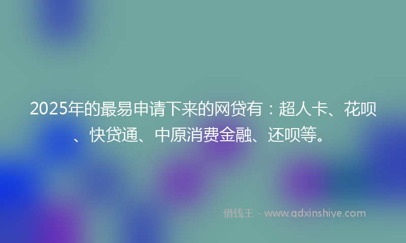 2025年的最易申请下来的网贷有：超人卡、花呗、快贷通、中原消费金融、还呗等。