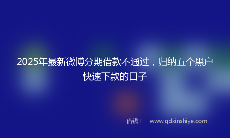 2025年最新微博分期借款不通过，归纳五个黑户快速下款的口子