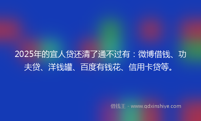 2025年的宜人贷还清了通不过有：微博借钱、功夫贷、洋钱罐、百度有钱花、信用卡贷等。