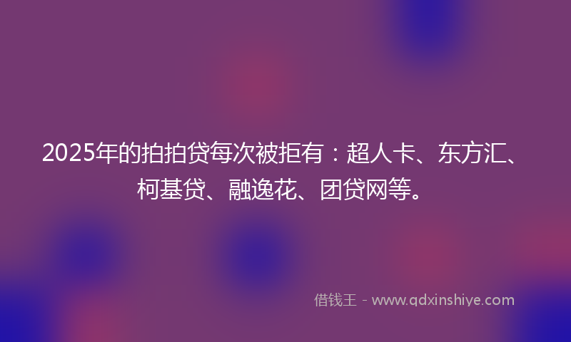 2025年的拍拍贷每次被拒有：超人卡、东方汇、柯基贷、融逸花、团贷网等。