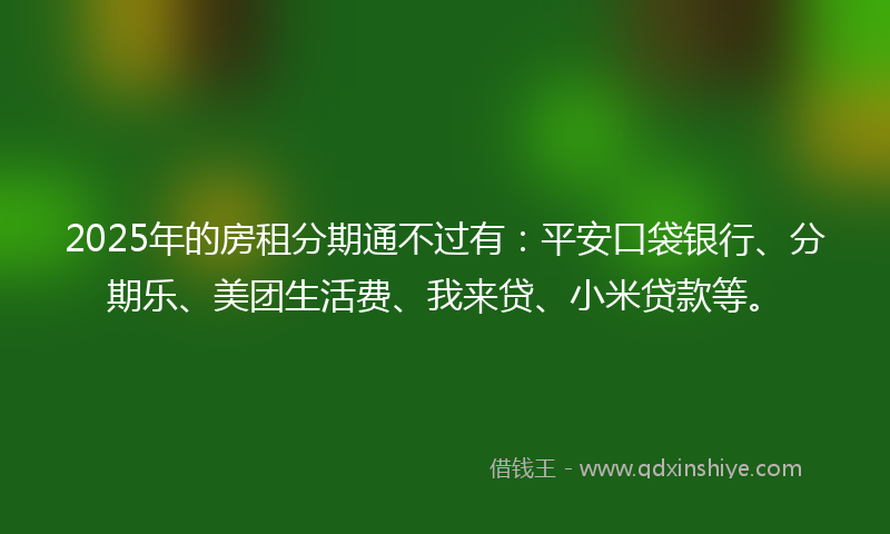 2025年的房租分期通不过有：平安口袋银行、分期乐、美团生活费、我来贷、小米贷款等。