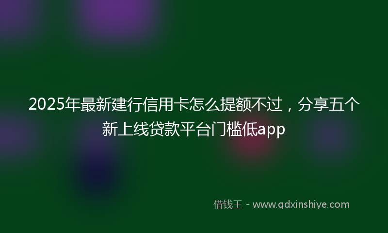 2025年最新建行信用卡怎么提额不过，分享五个新上线贷款平台门槛低app