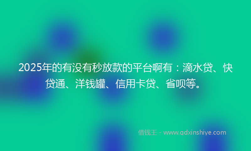 2025年的有没有秒放款的平台啊有：滴水贷、快贷通、洋钱罐、信用卡贷、省呗等。