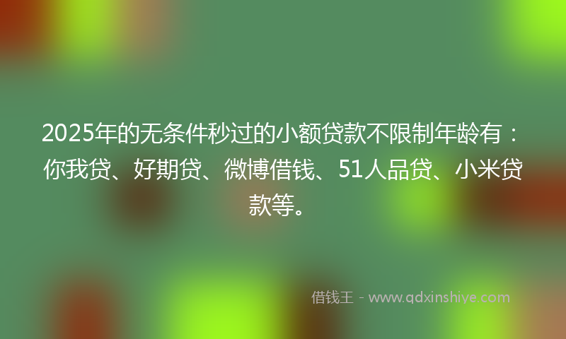 2025年的无条件秒过的小额贷款不限制年龄有：你我贷、好期贷、微博借钱、51人品贷、小米贷款等。