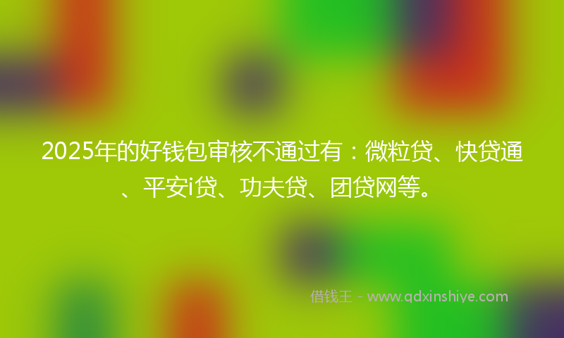 2025年的好钱包审核不通过有：微粒贷、快贷通、平安i贷、功夫贷、团贷网等。
