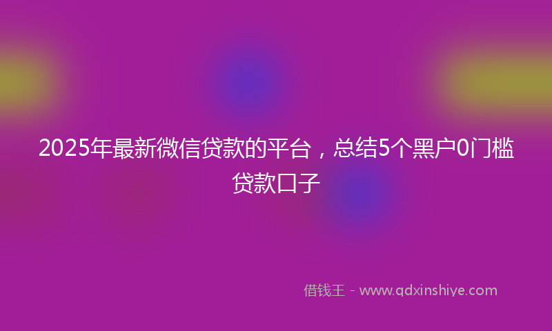 2025年最新微信贷款的平台，总结5个黑户0门槛贷款口子