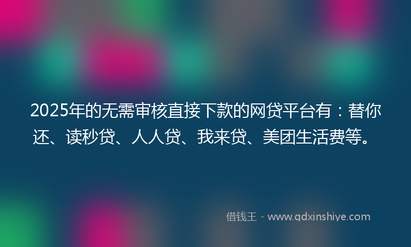2025年的无需审核直接下款的网贷平台有：替你还、读秒贷、人人贷、我来贷、美团生活费等。