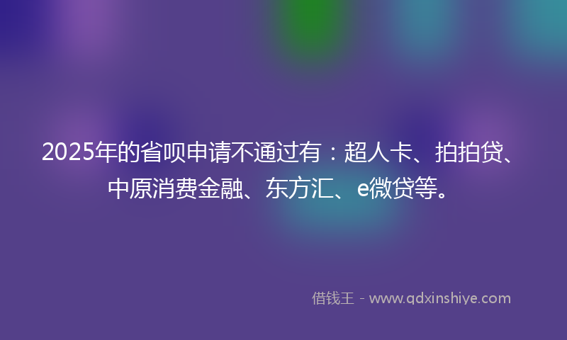 2025年的省呗申请不通过有：超人卡、拍拍贷、中原消费金融、东方汇、e微贷等。