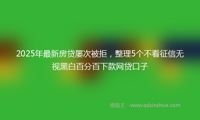 2025年最新房贷屡次被拒，整理5个不看征信无视黑白百分百下款网贷口子