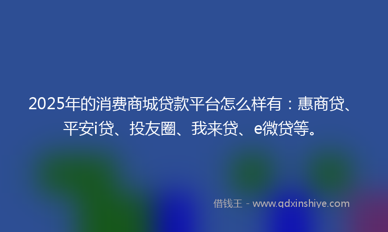 2025年的消费商城贷款平台怎么样有：惠商贷、平安i贷、投友圈、我来贷、e微贷等。