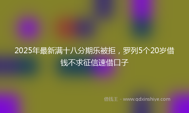 2025年最新满十八分期乐被拒，罗列5个20岁借钱不求征信速借口子