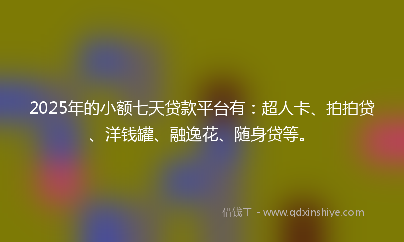 2025年的小额七天贷款平台有：超人卡、拍拍贷、洋钱罐、融逸花、随身贷等。
