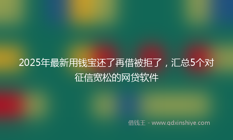 2025年最新用钱宝还了再借被拒了，汇总5个对征信宽松的网贷软件