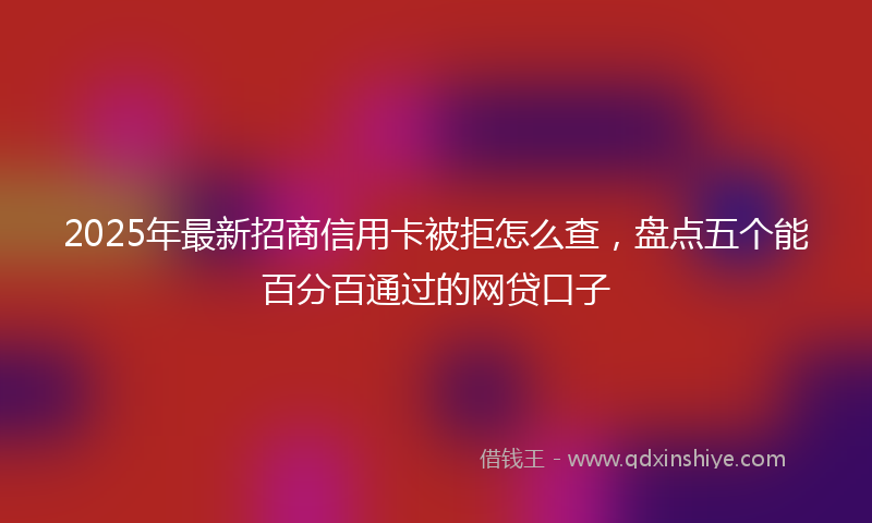 2025年最新招商信用卡被拒怎么查，盘点五个能百分百通过的网贷口子