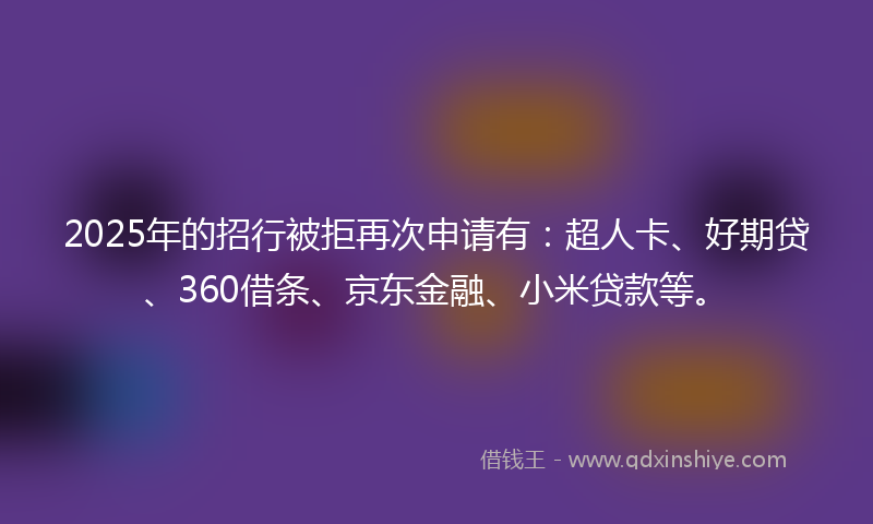2025年的招行被拒再次申请有：超人卡、好期贷、360借条、京东金融、小米贷款等。