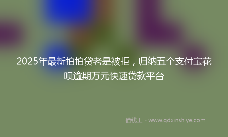 2025年最新拍拍贷老是被拒，归纳五个支付宝花呗逾期万元快速贷款平台