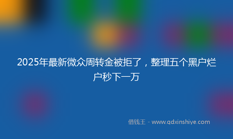 2025年最新微众周转金被拒了，整理五个黑户烂户秒下一万