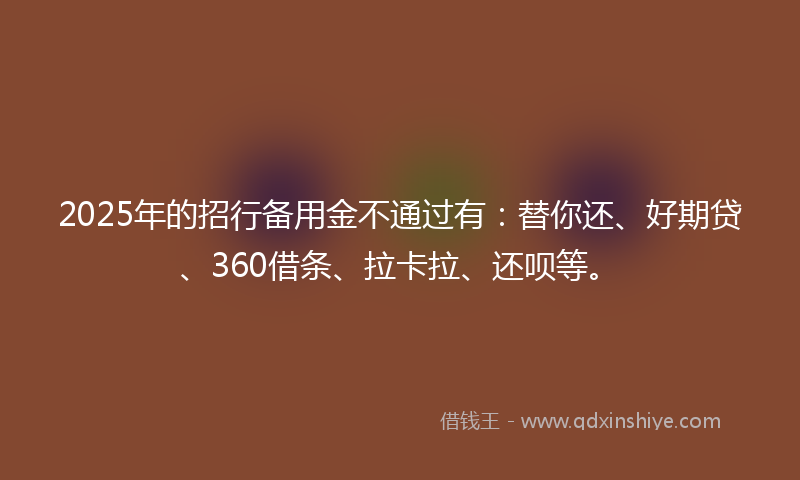 2025年的招行备用金不通过有：替你还、好期贷、360借条、拉卡拉、还呗等。