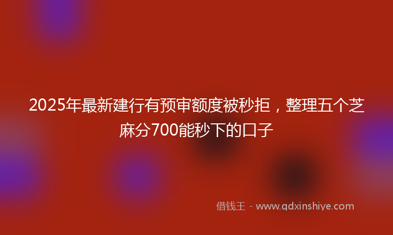 2025年最新建行有预审额度被秒拒，整理五个芝麻分700能秒下的口子