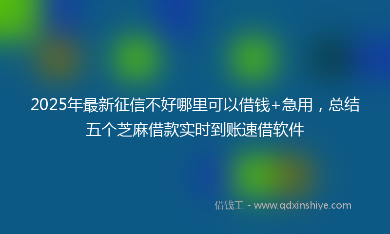 2025年最新征信不好哪里可以借钱+急用，总结五个芝麻借款实时到账速借软件