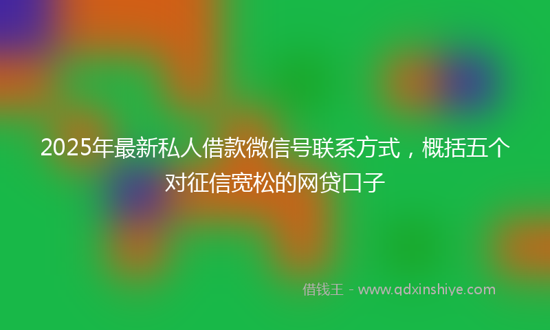 2025年最新私人借款微信号联系方式，概括五个对征信宽松的网贷口子