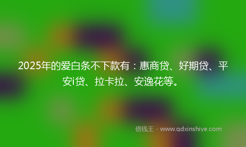 2025年的爱白条不下款有：惠商贷、好期贷、平安i贷、拉卡拉、安逸花等。