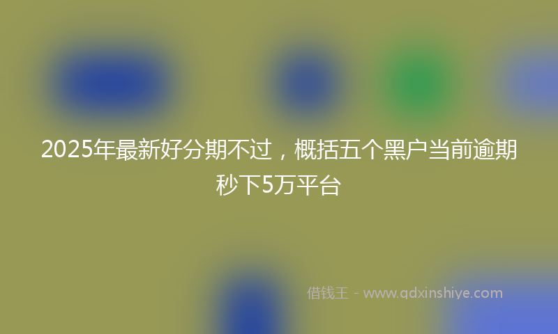 2025年最新好分期不过，概括五个黑户当前逾期秒下5万平台