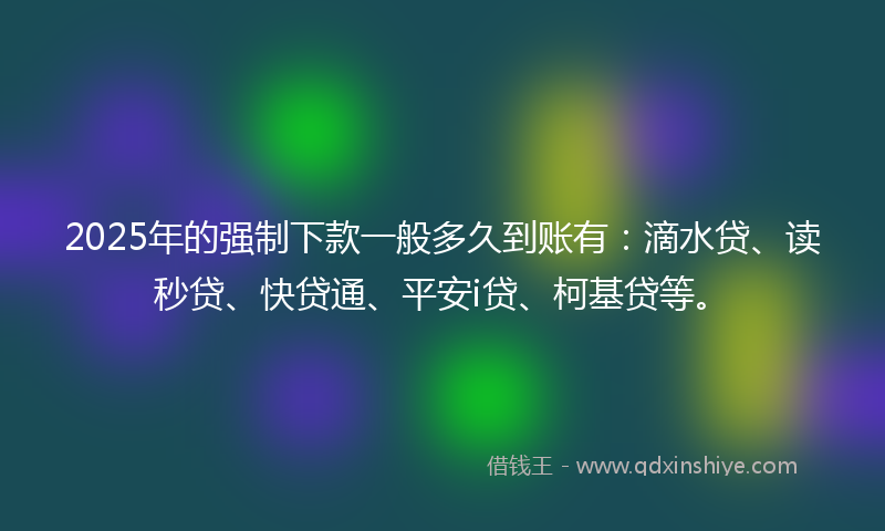 2025年的强制下款一般多久到账有：滴水贷、读秒贷、快贷通、平安i贷、柯基贷等。