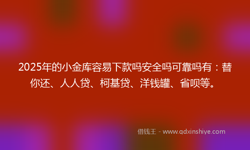 2025年的小金库容易下款吗安全吗可靠吗有：替你还、人人贷、柯基贷、洋钱罐、省呗等。