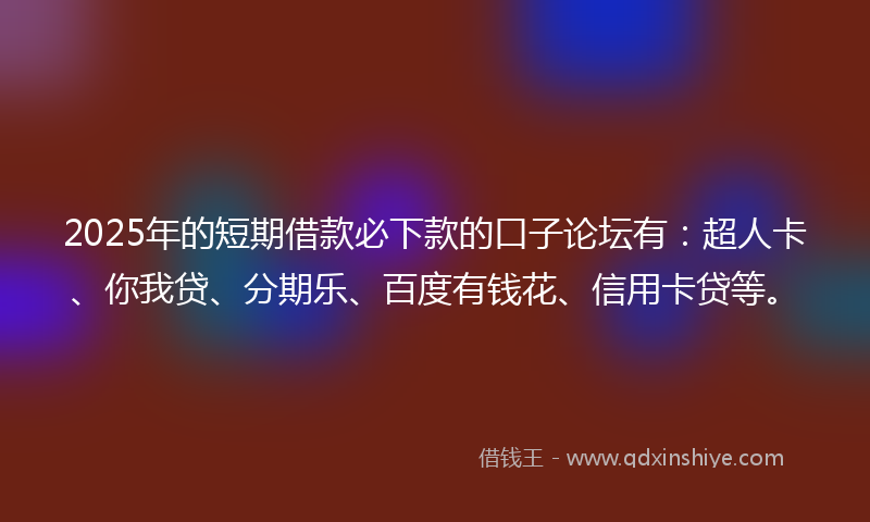 2025年的短期借款必下款的口子论坛有：超人卡、你我贷、分期乐、百度有钱花、信用卡贷等。