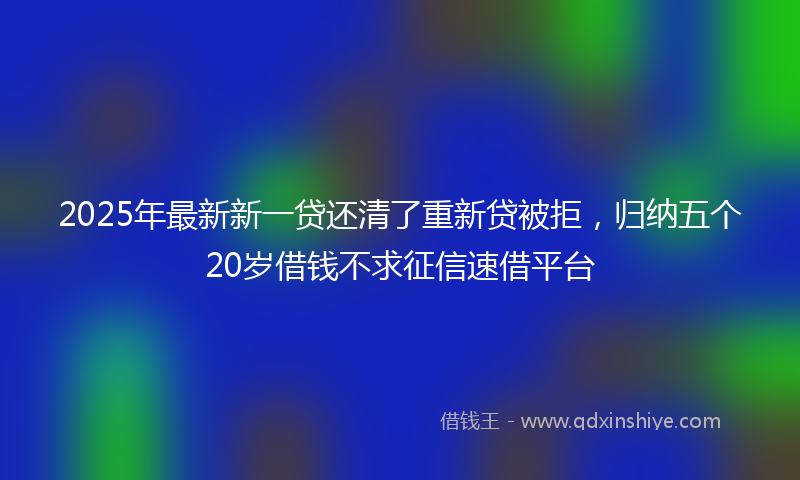 2025年最新新一贷还清了重新贷被拒，归纳五个20岁借钱不求征信速借平台