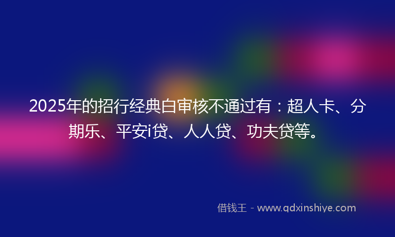 2025年的招行经典白审核不通过有：超人卡、分期乐、平安i贷、人人贷、功夫贷等。