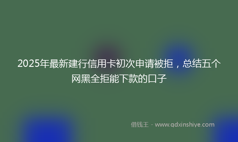 2025年最新建行信用卡初次申请被拒，总结五个网黑全拒能下款的口子