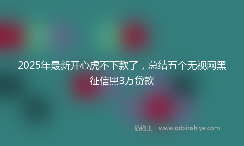 2025年最新开心虎不下款了，总结五个无视网黑征信黑3万贷款