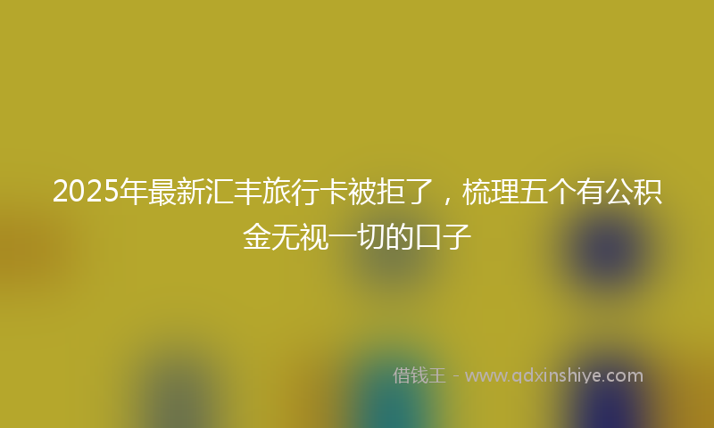 2025年最新汇丰旅行卡被拒了，梳理五个有公积金无视一切的口子